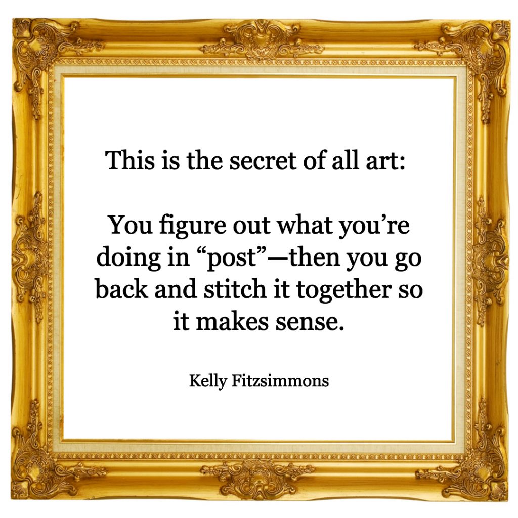 "This is the secret of all art: you figure out what you’re doing in “post”—then you go back and stitch it together so it makes sense.”